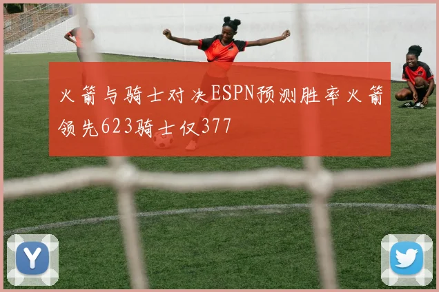 火箭与骑士对决ESPN预测胜率火箭领先623骑士仅377
