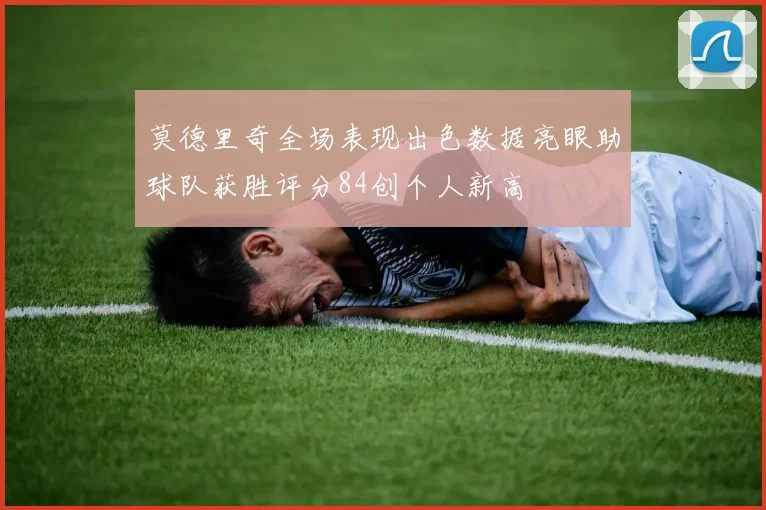 莫德里奇全场表现出色数据亮眼助球队获胜评分84创个人新高