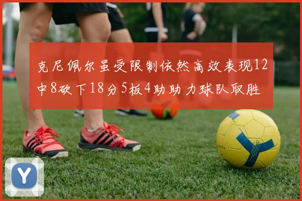 克尼佩尔虽受限制依然高效表现12中8砍下18分5板4助助力球队取胜