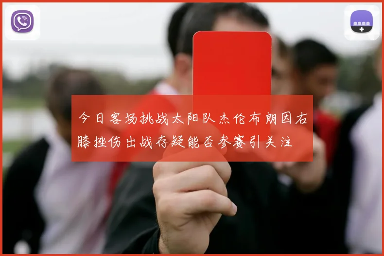 今日客场挑战太阳队杰伦布朗因右膝挫伤出战存疑能否参赛引关注