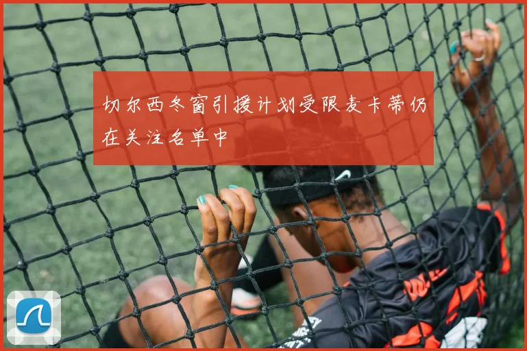 切尔西冬窗引援计划受限麦卡蒂仍在关注名单中