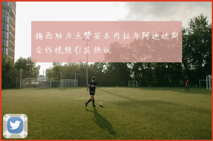 梅西助力点赞安东内拉与阿迪达斯合作视频引发热议