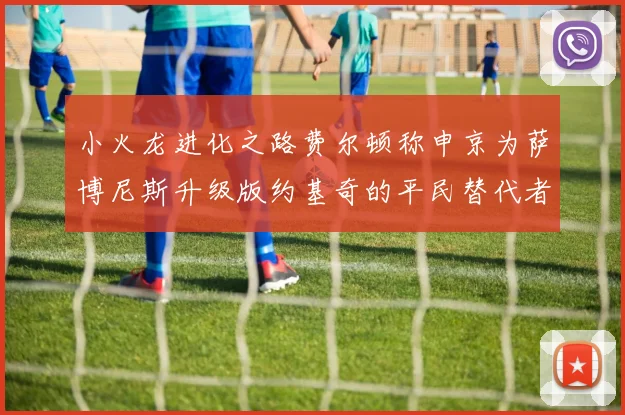 小火龙进化之路费尔顿称申京为萨博尼斯升级版约基奇的平民替代者