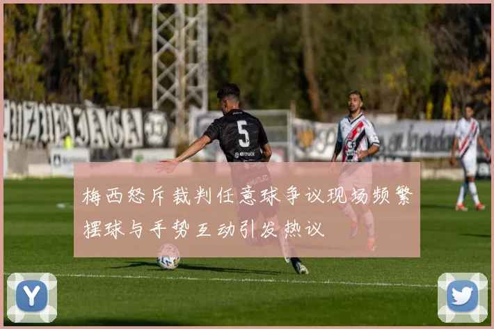 梅西怒斥裁判任意球争议现场频繁摆球与手势互动引发热议