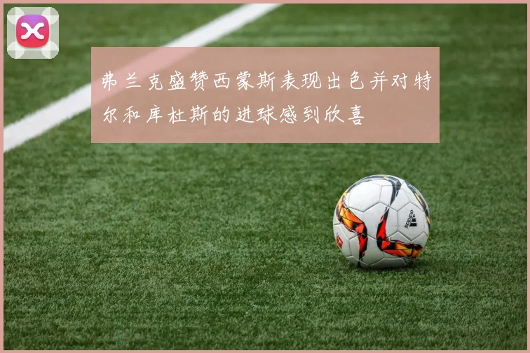 弗兰克盛赞西蒙斯表现出色并对特尔和库杜斯的进球感到欣喜
