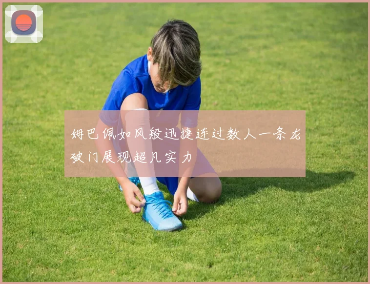 姆巴佩如风般迅捷连过数人一条龙破门展现超凡实力