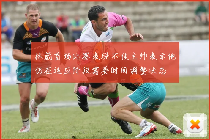林葳首场比赛表现不佳主帅表示他仍在适应阶段需要时间调整状态