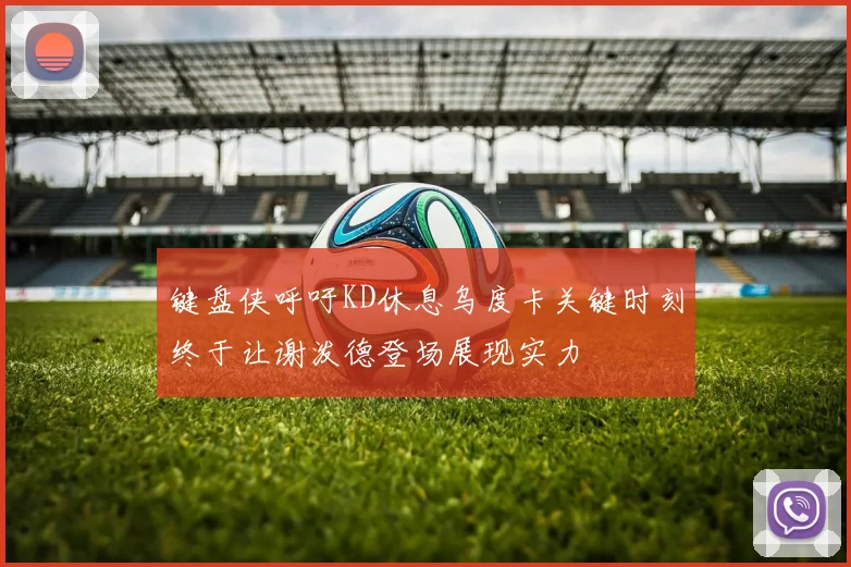 键盘侠呼吁KD休息乌度卡关键时刻终于让谢泼德登场展现实力
