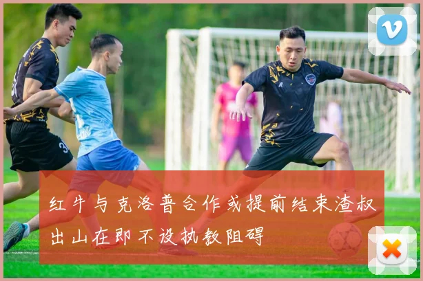 红牛与克洛普合作或提前结束渣叔出山在即不设执教阻碍