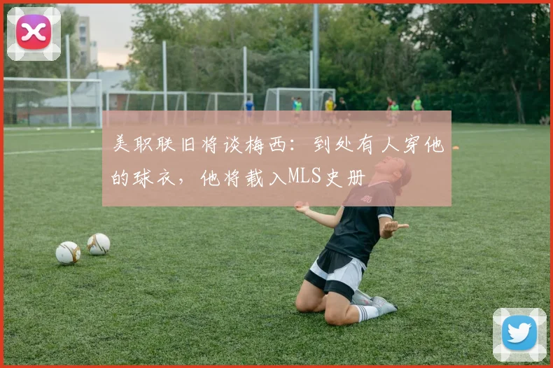 美职联旧将谈梅西：到处有人穿他的球衣，他将载入MLS史册