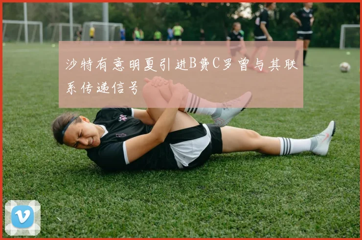 沙特有意明夏引进B费C罗曾与其联系传递信号