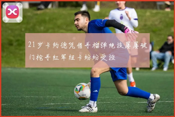 21岁卡约德凭借手榴弹绝技屡屡破门枪手红军纽卡纷纷受挫