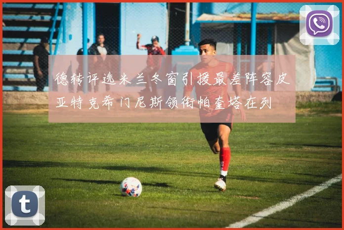 德转评选米兰冬窗引援最差阵容皮亚特克希门尼斯领衔帕奎塔在列