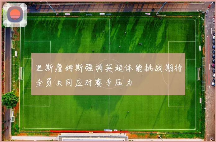 里斯詹姆斯强调英超体能挑战期待全员共同应对赛季压力
