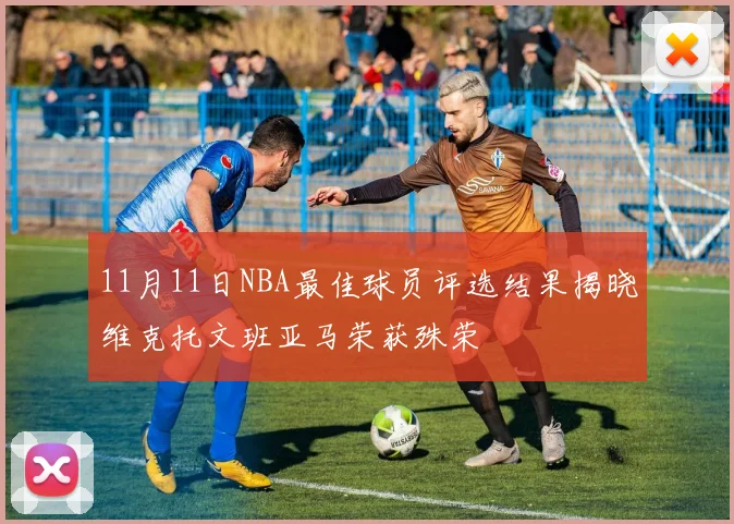 11月11日NBA最佳球员评选结果揭晓维克托文班亚马荣获殊荣