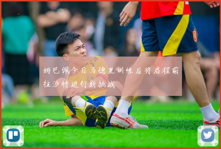 姆巴佩今日马德里训练后将启程前往沙特进行新挑战
