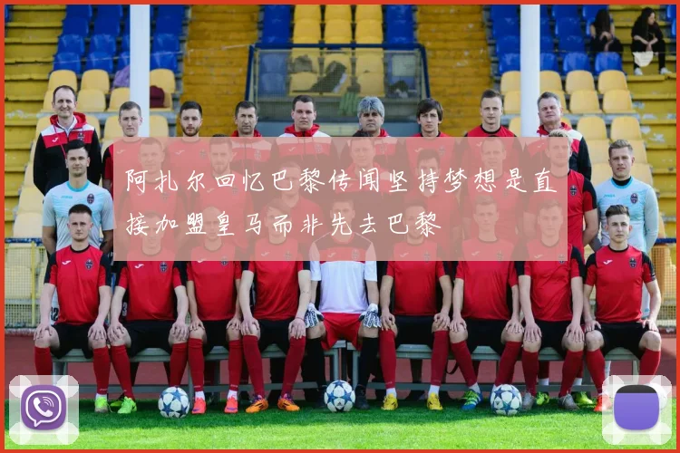 阿扎尔回忆巴黎传闻坚持梦想是直接加盟皇马而非先去巴黎