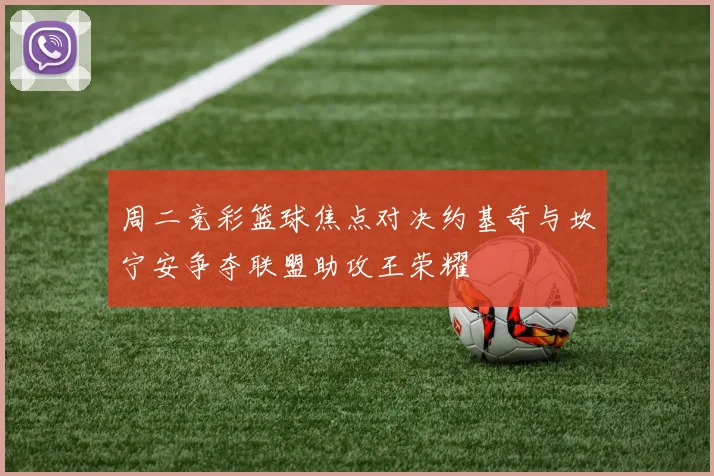 周二竞彩篮球焦点对决约基奇与坎宁安争夺联盟助攻王荣耀